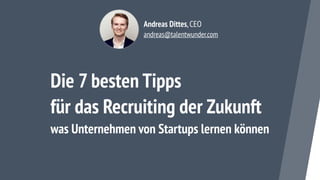 Die 7 besten Tipps  
für das Recruiting der Zukunft 
was Unternehmen von Startups lernen können
Andreas Dittes,CEO 
andreas@talentwunder.com
 