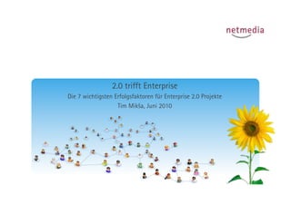 2.0 trifft Enterprise
Die 7 wichtigsten Erfolgsfaktoren für Enterprise 2.0 Projekte
                   Tim Mik!a, Juni 2010
 