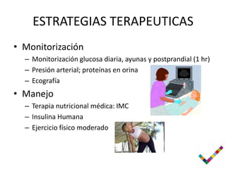 ESTRATEGIAS TERAPEUTICAS
• Monitorización
  – Monitorización glucosa diaria, ayunas y postprandial (1 hr)
  – Presión arterial; proteínas en orina
  – Ecografía
• Manejo
  – Terapia nutricional médica: IMC
  – Insulina Humana
  – Ejercicio físico moderado
 