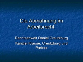 Die Abmahnung im
     Arbeitsrecht

Rechtsanwalt Daniel Creutzburg
Kanzlei Krause, Creutzburg und
            Partner
 