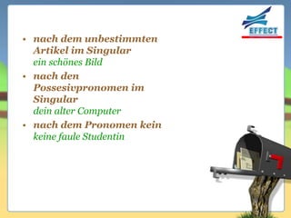 • nach dem unbestimmten
  Artikel im Singular
  ein schönes Bild
• nach den
  Possesivpronomen im
  Singular
  dein alter Computer
• nach dem Pronomen kein
  keine faule Studentin
 