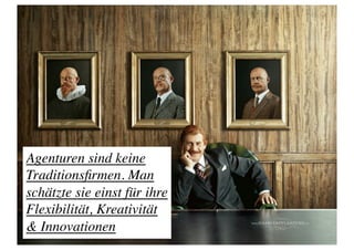 Agenturen sind keine
Traditionsﬁrmen. Man
schätzte sie einst für ihre
Flexibilität, Kreativität
 Innovationen	

 