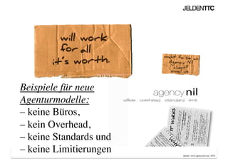 Quelle: www.agencynil.com, 2010	

Beispiele für neue
Agenturmodelle: 
– keine Büros, 
– kein Overhead, 
– keine Standards und
– keine Limitierungen	

 
