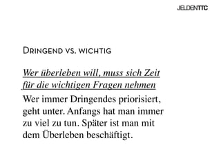 Dringend vs. wichtig
Wer überleben will, muss sich Zeit
für die wichtigen Fragen nehmen	

Wer immer Dringendes priorisiert,
geht unter. Anfangs hat man immer
zu viel zu tun. Später ist man mit
dem Überleben beschäftigt.	

 