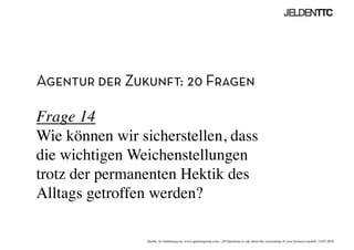 Agentur der Zukunft: 20 Fragen
Frage 14
Wie können wir sicherstellen, dass
die wichtigen Weichenstellungen
trotz der permanenten Hektik des
Alltags getroffen werden?	

Quelle: In Anlehnung an www.ignitiongroup.com, „20 Questions to ask about the reinventing of your business modell, 14.05.2010	

 