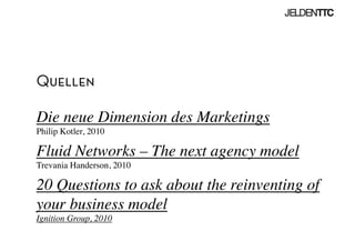 Quellen
Die neue Dimension des Marketings 
Philip Kotler, 2010	

Fluid Networks – The next agency model
Trevania Handerson, 2010	

20 Questions to ask about the reinventing of
your business model
Ignition Group, 2010	

 
