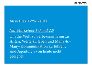 Agenturen von heute
Nur Marketing 1.0 und 2.0	

Um die Welt zu verbessern, Sinn zu
stiften, Werte zu leben und Many-to-
Many-Kommunikation zu führen, 
sind Agenturen von heute nicht
geeignet	

 