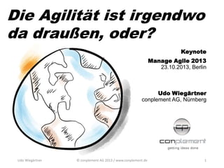 Die Agilität ist irgendwo
da draußen, oder?
Keynote
Manage Agile 2013
23.10.2013, Berlin

Udo Wiegärtner
conplement AG, Nürnberg

Udo Wiegärtner

© conplement AG 2013 / www.conplement.de

1

 