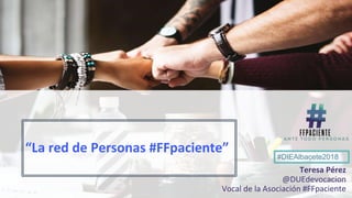 “La red de Personas #FFpaciente”
Teresa Pérez
@DUEdevocacion
Vocal de la Asociación #FFpaciente
#DIEAlbacete2018
 
