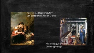 “Verkündigung“
von Filippo Lippi
‘‘Der kleine Obstverkäufer‘‘
von Bartolomé Esteban Murillo
 
