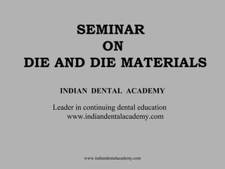 SEMINAR
ON
DIE AND DIE MATERIALS
INDIAN DENTAL ACADEMY
Leader in continuing dental education
www.indiandentalacademy.com
www.indiandentalacademy.com
 