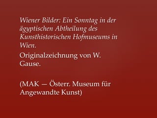 Wiener  Bilder:  Ein  Sonntag  in  der  
ägyptischen  Abtheilung  des  
Kunsthistorischen  Hofmuseums  in  
Wien.  	
Originalzeichnung  von  W.  
Gause.    	
	
(MAK  —  Österr.  Museum  für  
Angewandte  Kunst)	
 