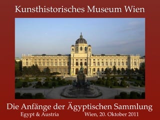 Kunsthistorisches  Museum  Wien	




Die  Anfänge  der  Ägyptischen  Sammlung	
   Egypt  &  Austria   	
   	
Wien,  20.  Oktober  2011	
 