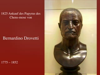 1825 Ankauf des Papyrus des	

      Chens-mose von	

          	

          	

          	

 Bernardino Drovetti	





1775 – 1852	

 