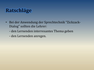 • Bei der Anwendung der Sprechtechnik “Zickzack-
Dialog” sollten die Lehrer:
- den Lernenden interresantes Thema geben
- den Lernenden anregen.
 