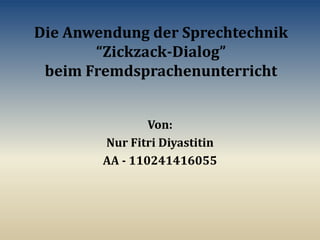 Die Anwendung der Sprechtechnik
“Zickzack-Dialog”
beim Fremdsprachenunterricht
Von:
Nur Fitri Diyastitin
AA - 110241416055
 