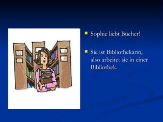 Sophie liebt Bücher! Sie ist Bibliothekarin, also arbeitet sie in einer Bibliothek. 
