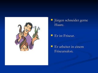 Jürgen schneidet gerne Haare. Er ist Friseur. Er arbeitet in einem Friseursalon. 