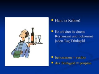 Hans ist Kellner! Er arbeitet in einem Restaurant und bekommt jeden Tag Trinkgeld bekommen = recibir das Trinkgeld = propina 