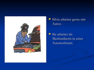 <ul><li>Silvia arbeitet gerne mit Autos. </li></ul><ul><li>Sie arbeitet als Mechanikerin in einer Autowerkstatt. </li></ul>