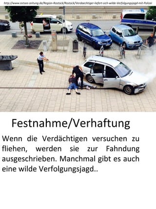 http://www.ostsee-zeitung.de/Region-Rostock/Rostock/Verdaechtiger-liefert-sich-wilde-Verfolgungsjagd-mit-Polizei
Festnahme/Verhaftung
Wenn die Verdächtigen versuchen zu
fliehen, werden sie zur Fahndung
ausgeschrieben. Manchmal gibt es auch
eine wilde Verfolgungsjagd..
 