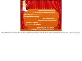 ä
Autonome Teams mit  
dokumentierten Prozessen.
Selbstorganisierte Teams  
mit Architekturverantwortlichem.
MicroServices nach einem
vorgegebenen Techset
„Business Domains“, die  
das Business nicht kennt
Agile MicroService-Teams 
die unnötige Features implementieren
Wenn ich das nicht gemeinsam mache lande ich in einer Dilbert-Welt, in der die formalen Strukturen und die informalen Strukturen kontinuierlich zu Dysfunktionen führen.
 