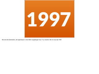 1997
Wir sind die Generation, die irgendwann in den 90ern angefangen hat, iT zu machen. Bei mir war das 1997.
 