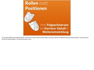 ä
Rollen statt
Positionen
Viele Folgeschmerzen
bei Karriere, Gehalt &
Weiterentwicklung
Und es gibt beliebig viele Folgeschmerzen, weil damit auch die meisten trivialen Wege zu Karriere, Gehalt und Weiterentwicklung verloren gehen, und man jetzt auf
einmal mit etwas schlauen um die Ecke kommen muss.
 