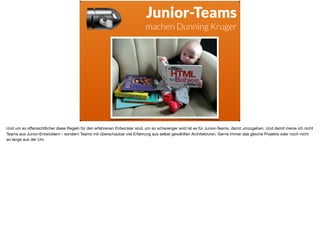 ä
Junior-Teams
machen Dunning Kruger
Und um so oﬀensichtlicher diese Regeln für den erfahrenen Entwickler sind, um so schwieriger wird ist es für Junior-Teams, damit umzugehen. Und damit meine ich nicht
Teams aus Junior-Entwicklern - sondern Teams mit überschaubar viel Erfahrung aus selbst gewählten Architekturen. Gerne immer das gleiche Projekte oder noch nicht
so lange aus der Uni.
 