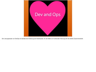 Der Lösungsansatz von DevOps ist deshalb eine Änderung der Arbeitsweise. An die Stelle von funktionaler Trennung tritt die direkte Zusammenarbeit.
 