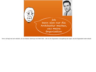 ä
Ich
kann also nur die
Architektur machen,
was meine
Organisation
Hmm, da fragt man sich natürlich, ob man faktisch überhaupt eine Wahl hatte - oder ob die Organisation zwangsläuﬁg das ergibt, was die Organisation eben erlaubt.
 