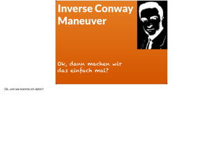 ä
Inverse Conway
Maneuver
Ok, dann machen wir  
das einfach mal?
Ok, und wie komme ich dahin?
 
