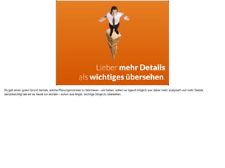 ä
Lieber mehr Details  
als wichtiges übersehen.
Es gab einen guten Grund damals, solche Planungsmonster zu fabrizieren - wir haben, sofern es irgend möglich war, lieber mehr analysiert und mehr Details
berücksichtigt als wir es heute tun würden - schon aus Angst, wichtige Dinge zu übersehen.
 