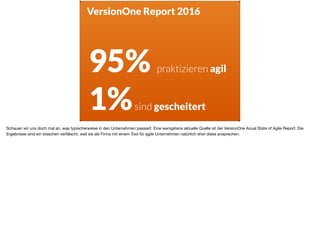 ä
VersionOne Report 2016
95% praktizieren agil
1%sind gescheitert
Schauen wir uns doch mal an, was typischerweise in den Unternehmen passiert. Eine wenigstens aktuelle Quelle ist der VersionOne Anual State of Agile Report. Die
Ergebnisse sind ein bisschen verfälscht, weil sie als Firma mit einem Tool für agile Unternehmen natürlich eher diese ansprechen.

 