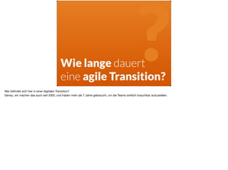 ä
Wie lange dauert
eine agile Transition?
?Wer beﬁndet sich hier in einer digitalen Transition? 

Genau, wir machen das auch seit 2005, und haben mehr als 7 Jahre gebraucht, um die Teams wirklich brauchbar aufzustellen. 

 