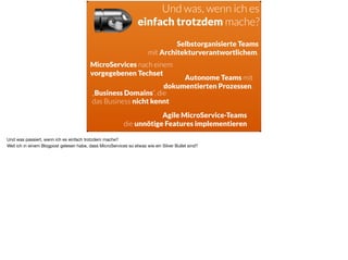 ä
Autonome Teams mit  
dokumentierten Prozessen.
Selbstorganisierte Teams  
mit Architekturverantwortlichem.
MicroServices nach einem
vorgegebenen Techset
„Business Domains“, die  
das Business nicht kennt
Und was, wenn ich es  
einfach trotzdem mache?
Agile MicroService-Teams 
die unnötige Features implementieren
Und was passiert, wenn ich es einfach trotzdem mache? 

Weil ich in einem Blogpost gelesen habe, dass MicroServices so etwas wie ein Silver Bullet sind? 

 