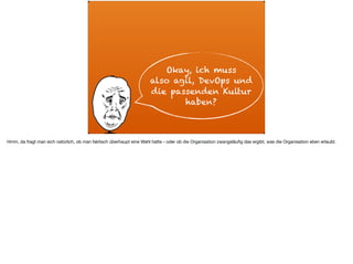 ä
Okay, ich muss
also agil, DevOps und
die passenden Kultur
haben?
Hmm, da fragt man sich natürlich, ob man faktisch überhaupt eine Wahl hatte - oder ob die Organisation zwangsläuﬁg das ergibt, was die Organisation eben erlaubt.
 