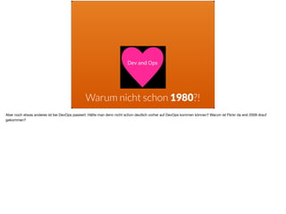 Warum nicht schon 1980?!
Aber noch etwas anderes ist bei DevOps passiert. Hätte man denn nicht schon deutlich vorher auf DevOps kommen können? Warum ist Flickr da erst 2009 drauf
gekommen?
 