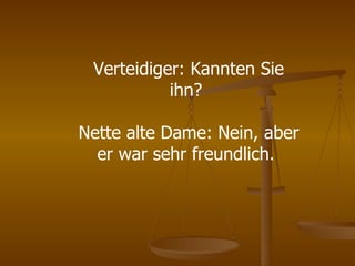 Verteidiger: Kannten Sie ihn?  Nette alte Dame: Nein, aber er war sehr freundlich.  