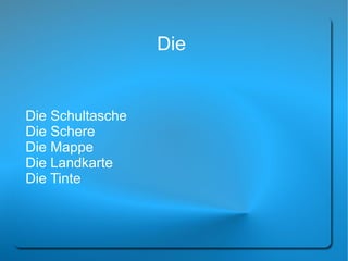 Die


Die Schultasche
Die Schere
Die Mappe
Die Landkarte
Die Tinte
 