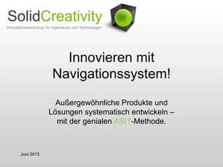 SolidCreativity
Innovieren mit
Navigationssystem!
Außergewöhnliche Produkte und
Lösungen systematisch entwickeln –
mit der genialen ASIT-Methode.

Juni 2013

 