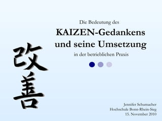 Die Bedeutung des

KAIZEN-Gedankens
und seine Umsetzung
   in der betrieblichen Praxis




                           Jennifer Schumacher
                    Hochschule Bonn-Rhein-Sieg
                            15. November 2010
 