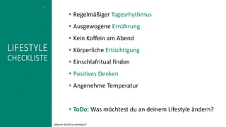 LIFESTYLE
CHECKLISTE
▸Regelmäßiger Tagesrhythmus
▸Ausgewogene Ernährung
▸Kein Koffein am Abend
▸Körperliche Ertüchtigung
▸Einschlafritual finden
▸Positives Denken
▸Angenehme Temperatur
▸ToDo: Was möchtest du an deinem Lifestyle ändern?
14
„Warum Schlaf so wichtig ist“
 