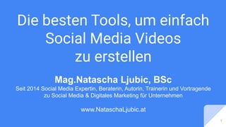 Die besten Tools, um einfach
Social Media Videos
zu erstellen
1
Mag.Natascha Ljubic, BSc
Seit 2014 Social Media Expertin, Beraterin, Autorin, Trainerin und Vortragende
zu Social Media & Digitales Marketing für Unternehmen
www.NataschaLjubic.at
 