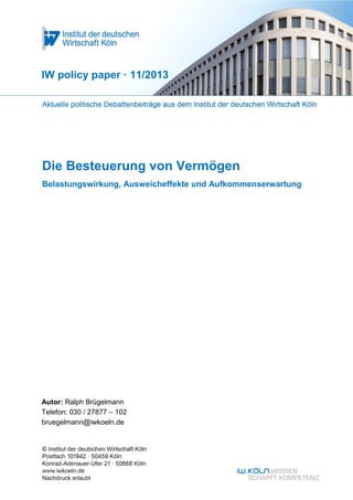 Die Besteuerung von Vermögen
Belastungswirkung, Ausweicheffekte und Aufkommenserwartung
IW policy paper · 11/2013
Autor: Ralph Brügelmann
Telefon: 030 / 27877 – 102
bruegelmann@iwkoeln.de
 