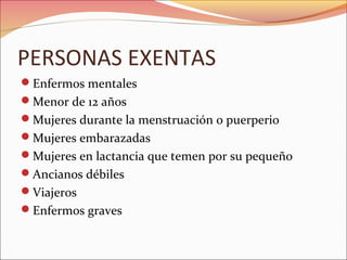 PERSONAS EXENTAS
Enfermos mentales
Menor de 12 años
Mujeres durante la menstruación o puerperio
Mujeres embarazadas
Mujeres en lactancia que temen por su pequeño
Ancianos débiles
Viajeros
Enfermos graves
 