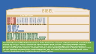 Die restlichen Bücher des Alten Testaments werden als Bücher der Propheten bezeichnet. Ein Prophet ist jemand, der eine Botschaft
verkündet, die ihm durch göttliche Eingebung oder Vision aufgetragen wurde. Oft ist das Fehlverhalten des Volkes oder einer
bestimmten Gruppe Thema. Doch meist findet sich neben der Kritik auch die Ankündigung des zukünftigen Heils, das über die
Menschen kommt. Gott denkt nicht daran, sein Volk für immer zu verlassen. Erhalten geblieben sind die Worte der Propheten, weil sie
von ihnen selbst oder von ihren Schülern aufgeschrieben wurden. Nach dem Umfang der Bücher unterscheidet man die „Großen
Propheten“, Jesaja, Jeremia und Hesekiel, von den zwölf kleinen Propheten.
 