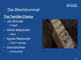 Die Blechtrommel
The Terrible Choice
• Jan Bronski
  – Polish
• Alfred Matzerath
  – Nazi
• Agnes Matzerath
  – Can’t choose
• Grandmother
  – Kashubian

                      13
 