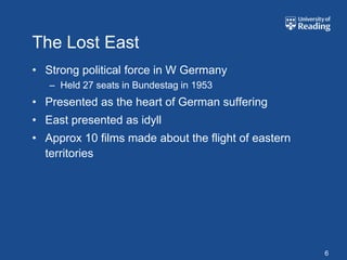 The Lost East
• Strong political force in W Germany
   – Held 27 seats in Bundestag in 1953
• Presented as the heart of German suffering
• East presented as idyll
• Approx 10 films made about the flight of eastern
  territories




                                                     6
 