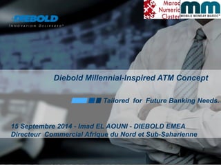Tailored for Future Banking Needs. 
Diebold Millennial-Inspired ATM Concept 
15 Septembre 2014 - Imad EL AOUNI - DIEBOLD EMEA Directeur Commercial Afrique du Nord et Sub-Saharienne  